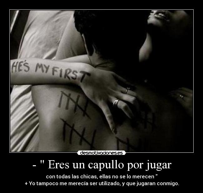 - Eres un capullo por jugar - con todas las chicas, ellas no se lo merecen
+ Yo tampoco me merecía ser utilizado, y que jugaran conmigo.