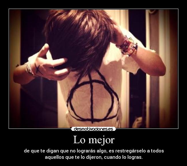 Lo mejor - de que te digan que no lograrás algo, es restregárselo a todos
aquellos que te lo dijeron, cuando lo logras.