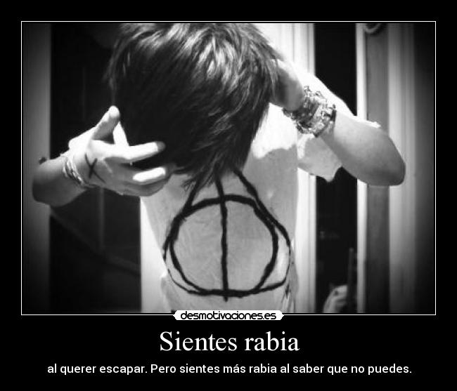 Sientes rabia - al querer escapar. Pero sientes más rabia al saber que no puedes.