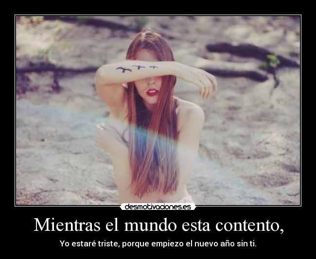 Mientras el mundo esta contento, - Yo estaré triste, porque empiezo el nuevo año sin ti.