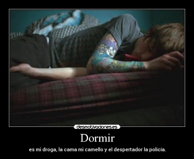 Dormir - es mi droga, la cama mi camello y el despertador la policía.