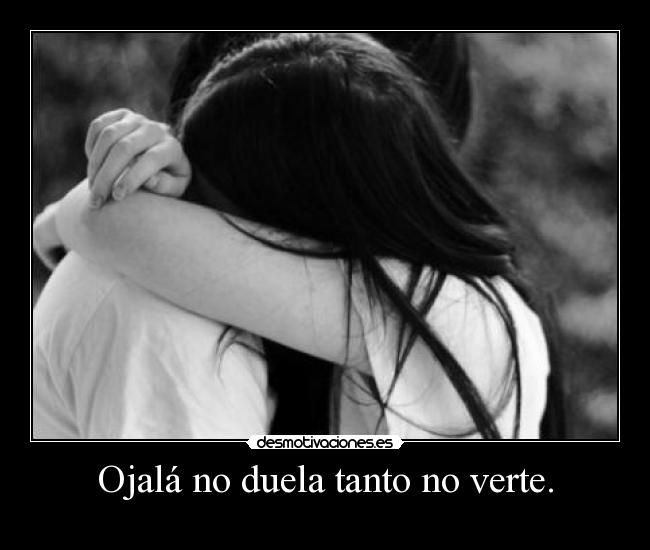 Ojalá no duela tanto no verte. -