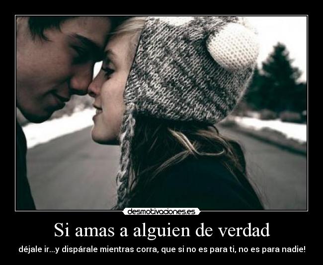 Si amas a alguien de verdad - déjale ir...y dispárale mientras corra, que si no es para ti, no es para nadie!
