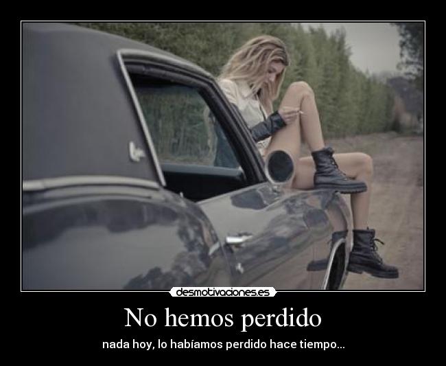 No hemos perdido - nada hoy, lo habíamos perdido hace tiempo...