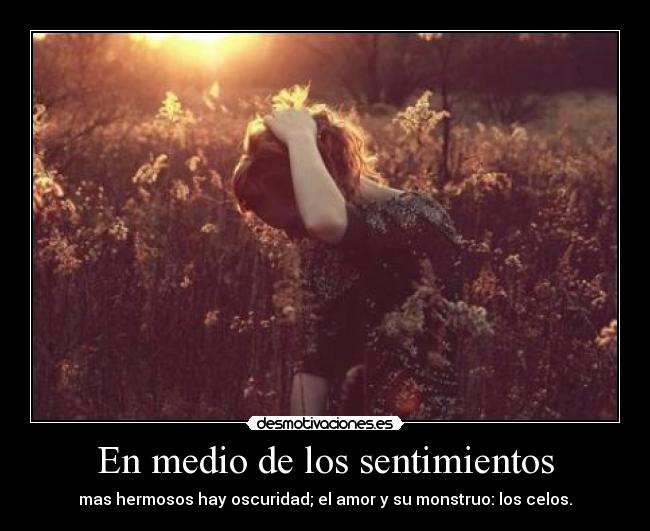 En medio de los sentimientos - mas hermosos hay oscuridad; el amor y su monstruo: los celos.