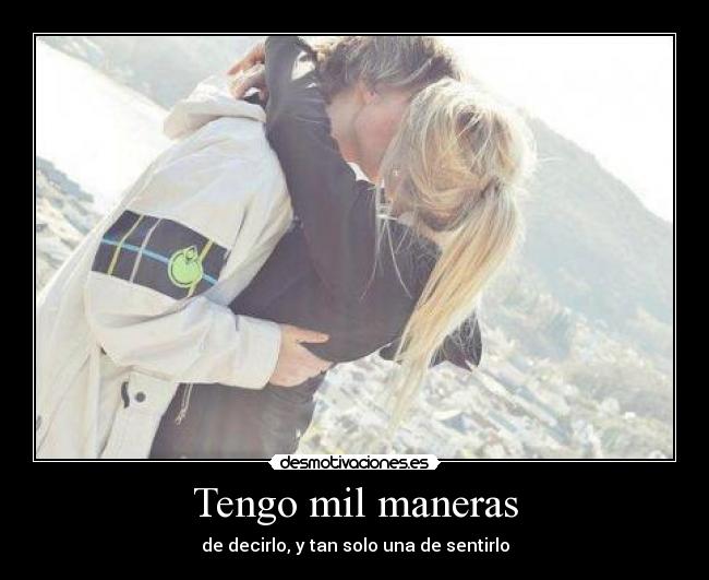 Tengo mil maneras - de decirlo, y tan solo una de sentirlo
