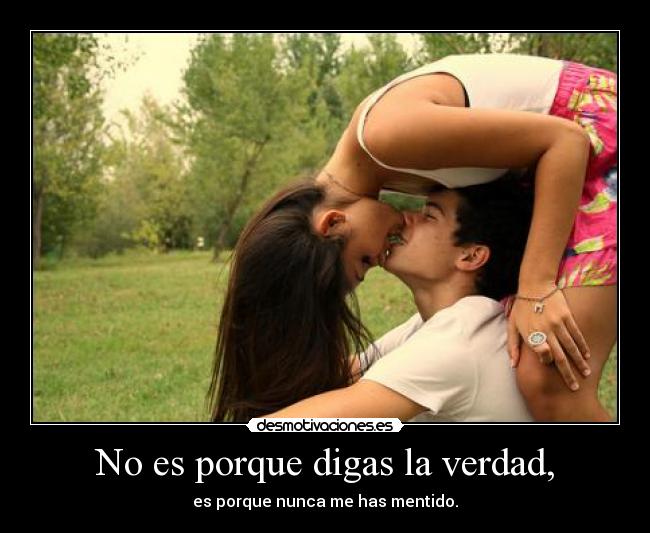 No es porque digas la verdad, - es porque nunca me has mentido.