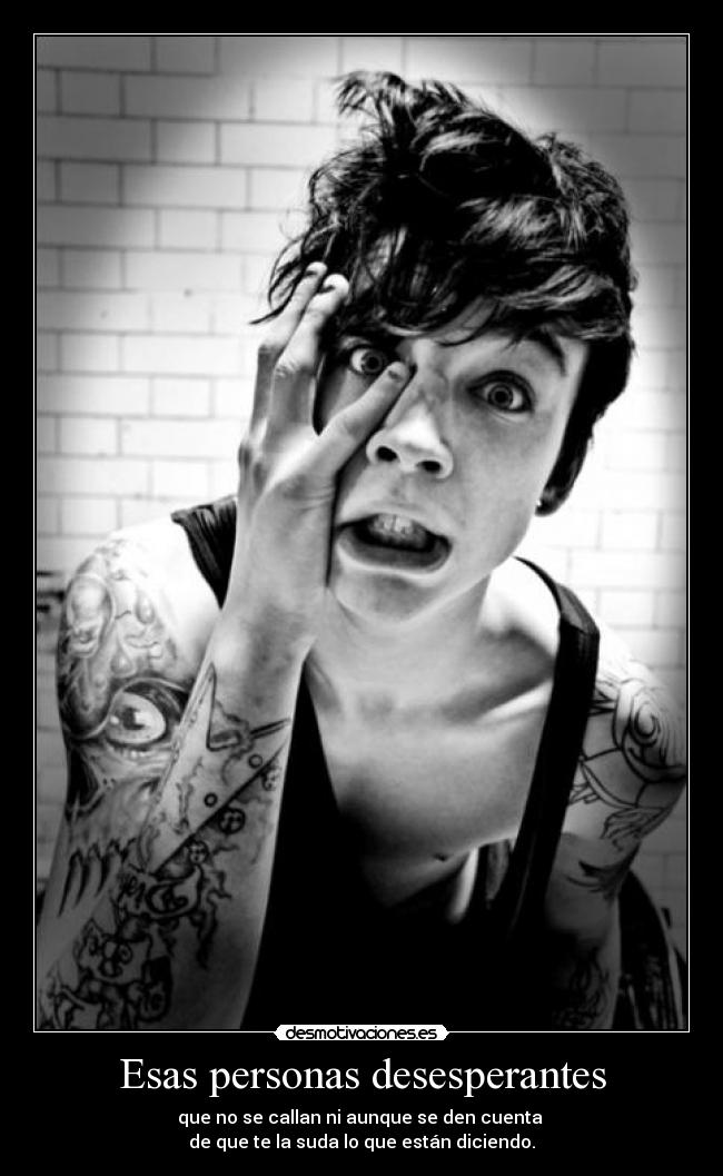 Esas personas desesperantes - que no se callan ni aunque se den cuenta
de que te la suda lo que están diciendo.