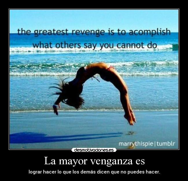 La mayor venganza es - lograr hacer lo que los demás dicen que no puedes hacer.