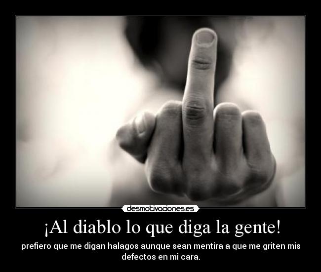 ¡Al diablo lo que diga la gente! - prefiero que me digan halagos aunque sean mentira a que me griten mis
defectos en mi cara.