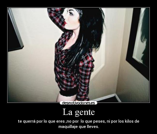 La gente - te querrá por lo que eres ,no por lo que peses, ni por los kilos de
maquillaje que lleves.