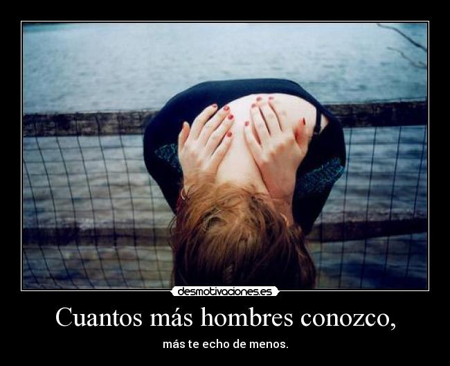 Cuantos más hombres conozco, - más te echo de menos.