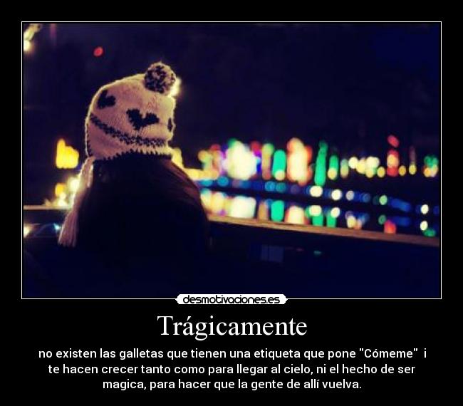 Trágicamente - no existen las galletas que tienen una etiqueta que pone Cómeme i
te hacen crecer tanto como para llegar al cielo, ni el hecho de ser
magica, para hacer que la gente de allí vuelva.