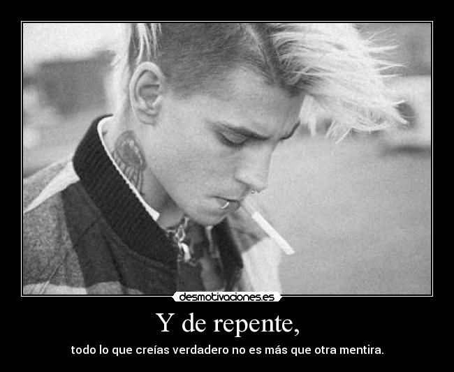 Y de repente, - todo lo que creías verdadero no es más que otra mentira.