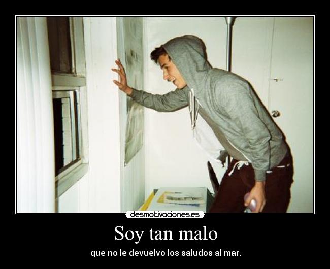Soy tan malo - que no le devuelvo los saludos al mar.