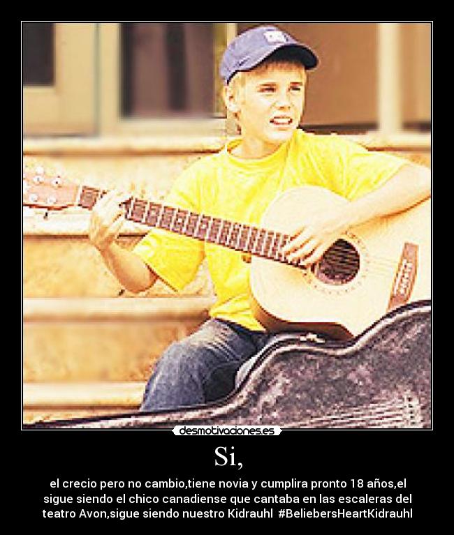 Si, - el crecio pero no cambio,tiene novia y cumplira pronto 18 años,el
sigue siendo el chico canadiense que cantaba en las escaleras del
teatro Avon,sigue siendo nuestro Kidrauhl♥ #BeliebersHeartKidrauhl