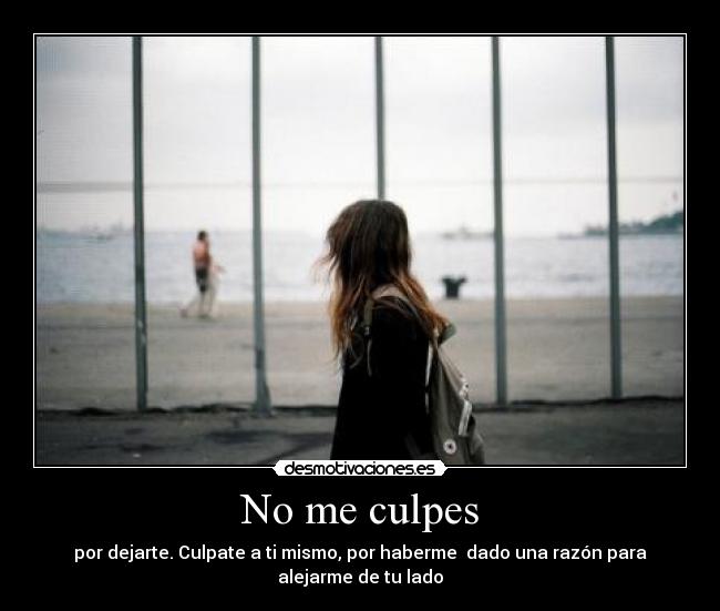 No me culpes - por dejarte. Culpate a ti mismo, por haberme dado una razón para alejarme de tu lado