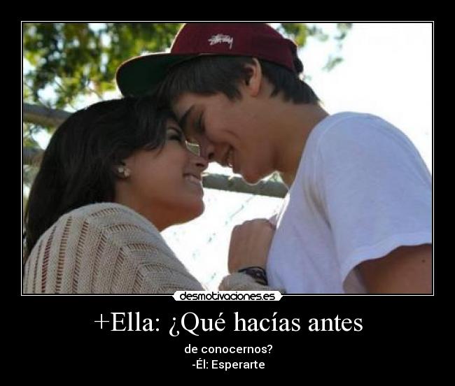 +Ella: ¿Qué hacías antes -