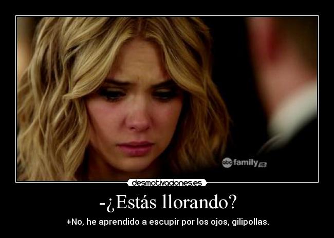 -¿Estás llorando? - +No, he aprendido a escupir por los ojos, gilipollas.