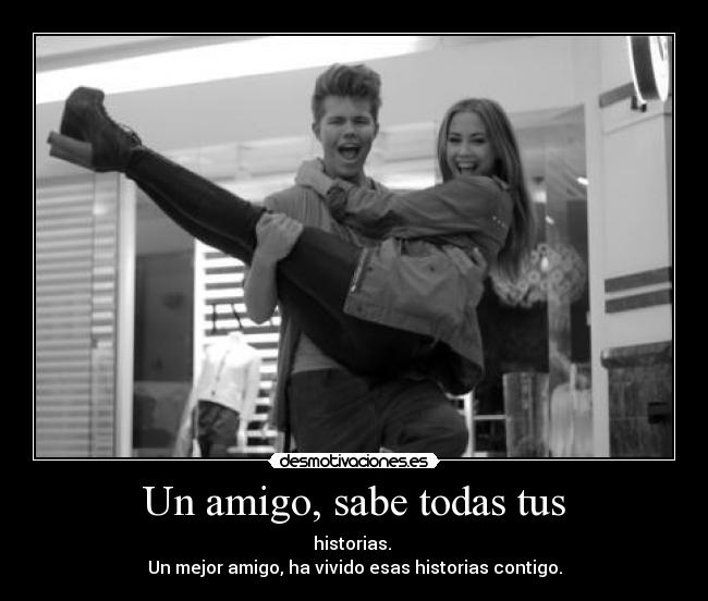 Un amigo, sabe todas tus - historias. 
Un mejor amigo, ha vivido esas historias contigo.