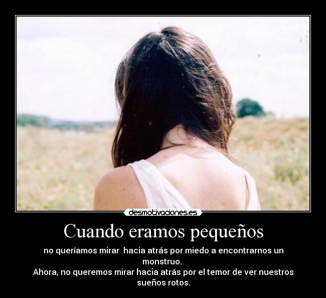 Cuando eramos pequeños - no queríamos mirar hacia atrás por miedo a encontrarnos un monstruo.
Ahora, no queremos mirar hacia atrás por el temor de ver nuestros sueños rotos.