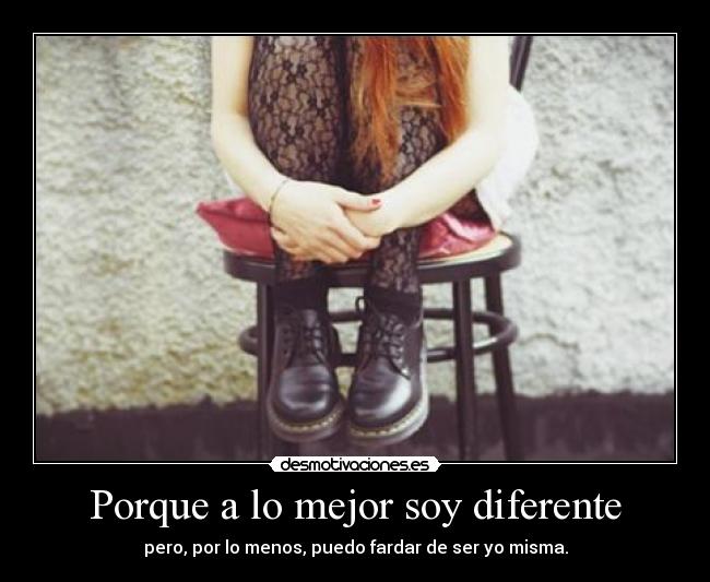 Porque a lo mejor soy diferente - pero, por lo menos, puedo fardar de ser yo misma.