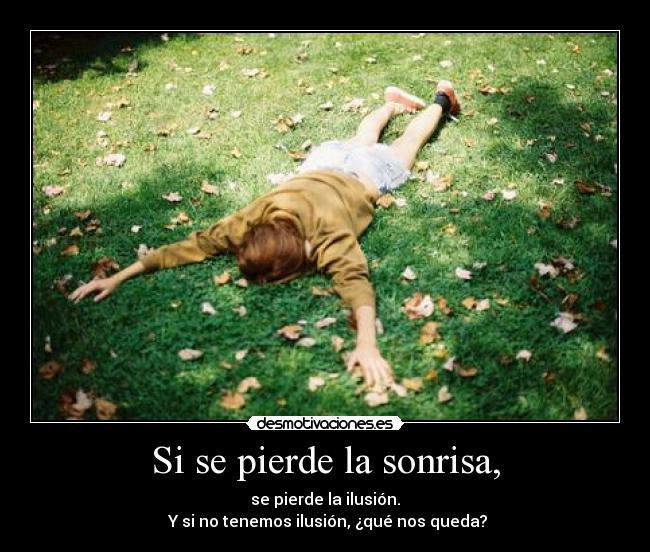 Si se pierde la sonrisa, - se pierde la ilusión.
 Y si no tenemos ilusión, ¿qué nos queda?