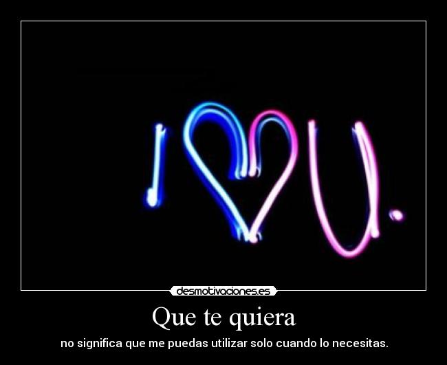 Que te quiera - no significa que me puedas utilizar solo cuando lo necesitas.