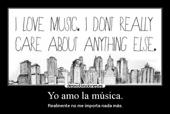 Yo amo la música. - Realmente no me importa nada más.