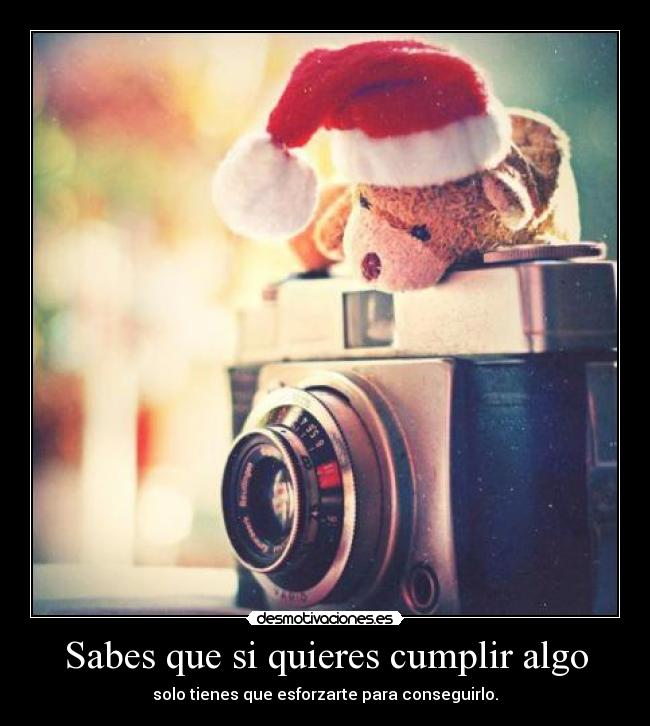 Sabes que si quieres cumplir algo - solo tienes que esforzarte para conseguirlo.