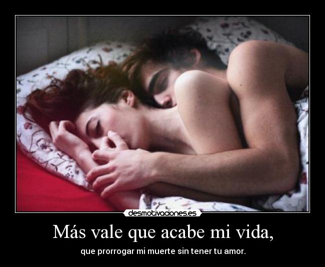 Más vale que acabe mi vida, - que prorrogar mi muerte sin tener tu amor.