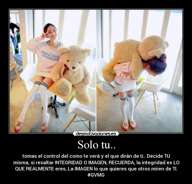 Solo tu.. - tomas el control del como te verá y el que dirán de ti.. Decide TU
misma, si resaltar INTEGRIDAD O IMAGEN, RECUERDA, la integridad es LO
QUE REALMENTE eres, La IMAGEN lo que quieres que otros miren de TI.
#GVMG