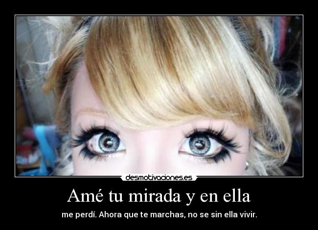 Amé tu mirada y en ella - me perdí. Ahora que te marchas, no se sin ella vivir.