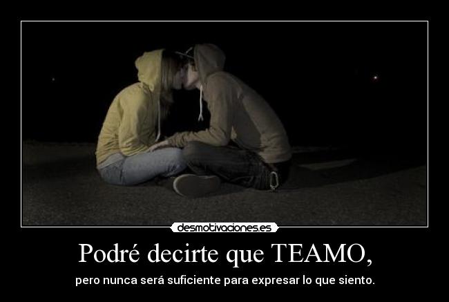 Podré decirte que TEAMO, - pero nunca será suficiente para expresar lo que siento.