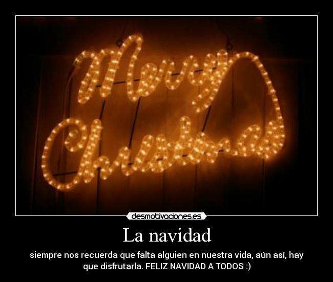 La navidad - siempre nos recuerda que falta alguien en nuestra vida, aún así, hay
que disfrutarla. FELIZ NAVIDAD A TODOS :)
