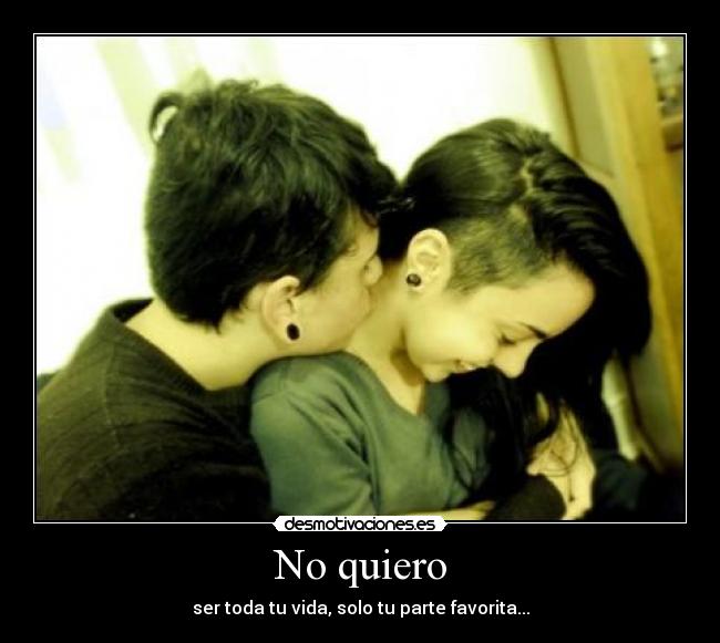 No quiero - ser toda tu vida, solo tu parte favorita...