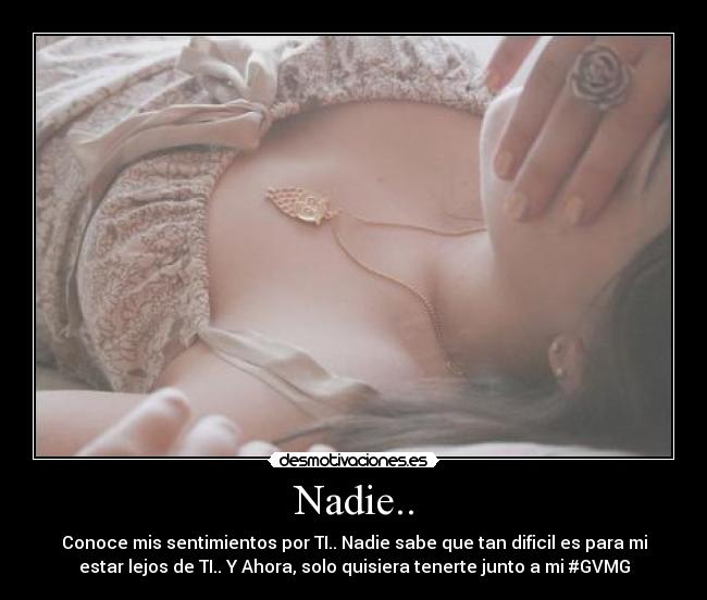 Nadie.. - Conoce mis sentimientos por TI.. Nadie sabe que tan dificil es para mi
estar lejos de TI.. Y Ahora, solo quisiera tenerte junto a mi #GVMG
