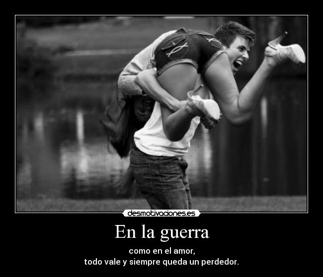 En la guerra - como en el amor,
todo vale y siempre queda un perdedor.