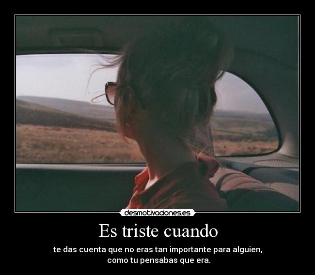 Es triste cuando - te das cuenta que no eras tan importante para alguien,
 como tu pensabas que era.