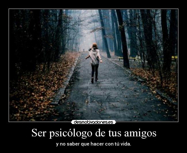 Ser psicólogo de tus amigos - y no saber que hacer con tú vida.