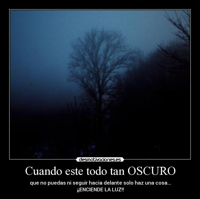 Cuando este todo tan OSCURO - que no puedas ni seguir hacia delante solo haz una cosa...
¡¡ENCIENDE LA LUZ!!