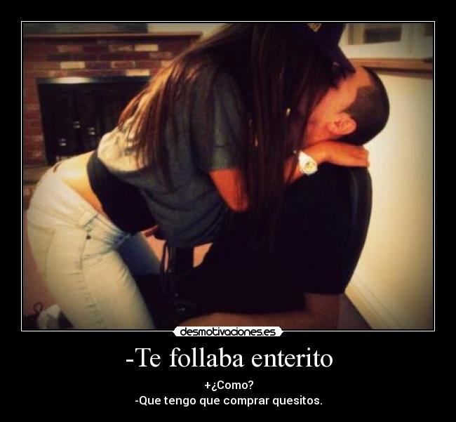 -Te follaba enterito -