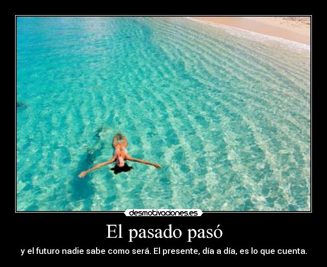 El pasado pasó - y el futuro nadie sabe como será. El presente, día a día, es lo que cuenta.