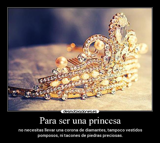 Para ser una princesa - no necesitas llevar una corona de diamantes, tampoco vestidos
pomposos, ni tacones de piedras preciosas.
