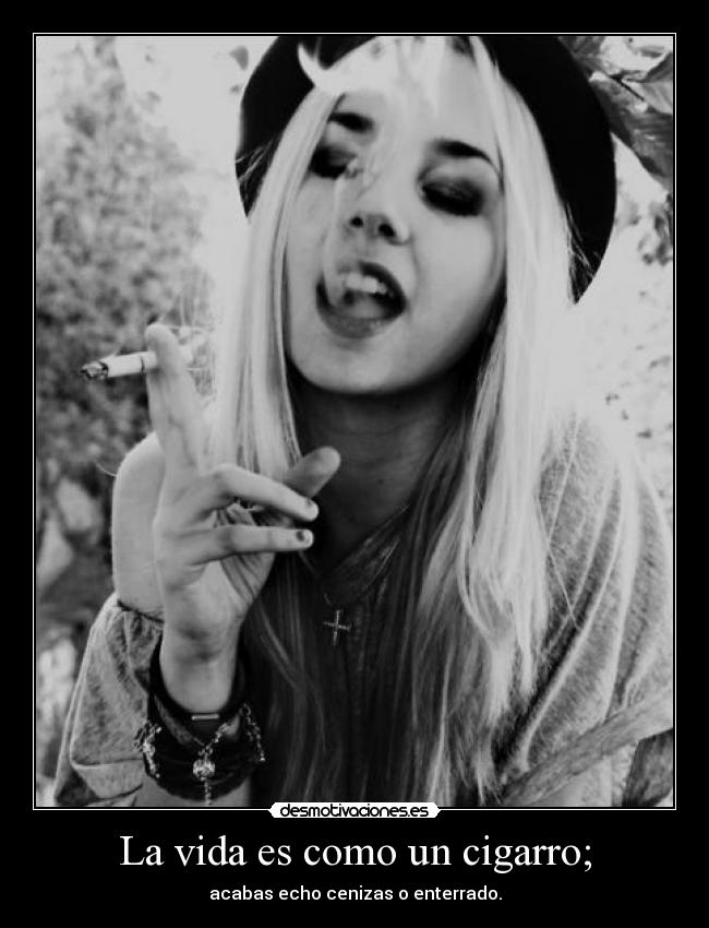 La vida es como un cigarro; - acabas echo cenizas o enterrado.