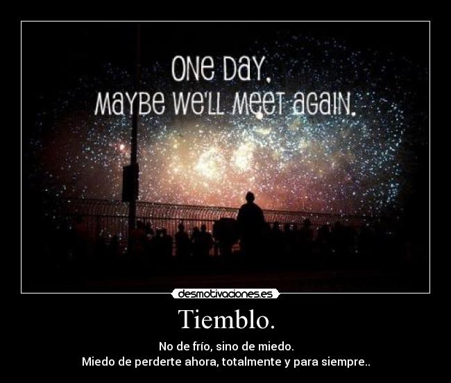 Tiemblo. - No de frío, sino de miedo.
Miedo de perderte ahora, totalmente y para siempre..