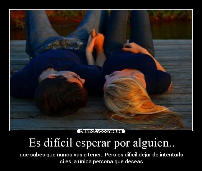 Es difícil esperar por alguien.. - que sabes que nunca vas a tener.. Pero es difícil dejar de intentarlo
si es la única persona que deseas