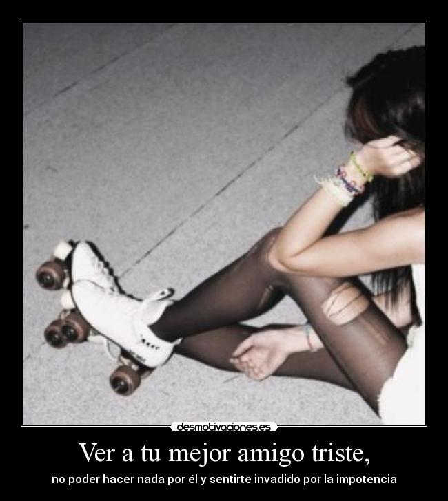Ver a tu mejor amigo triste, -