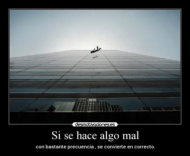 Si se hace algo mal - con bastante precuencia , se convierte en correcto.