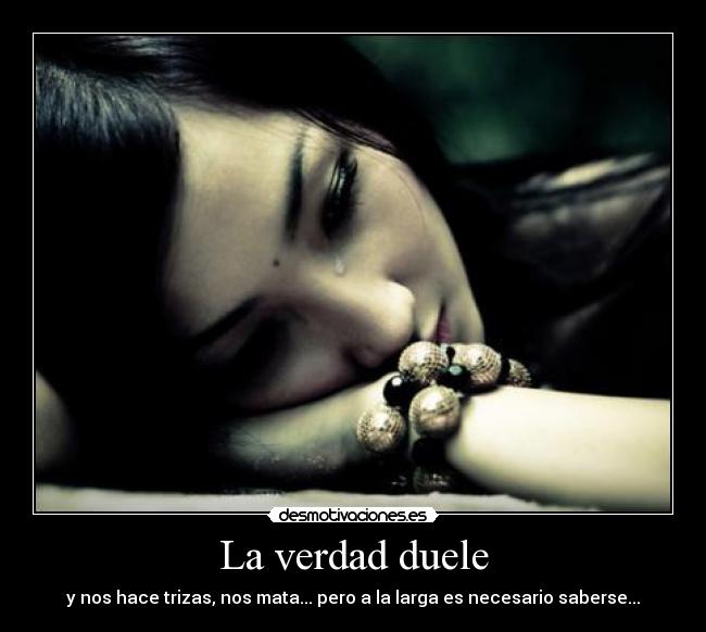 La verdad duele - y nos hace trizas, nos mata... pero a la larga es necesario saberse...